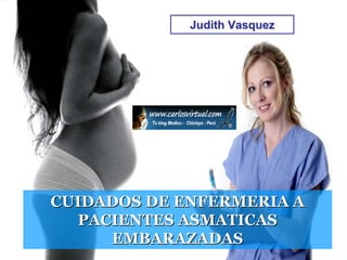 Judith Vasquez




CUIDADOS DE ENFERMERIA A
  PACIENTES ASMATICAS
     EMBARAZADAS
 