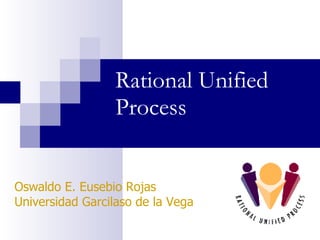 Rational Unified Process Oswaldo E. Eusebio Rojas Universidad Garcilaso de la Vega 
