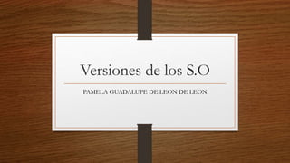 Versiones de los S.O
PAMELA GUADALUPE DE LEON DE LEON
 