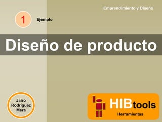 Emprendimiento y Diseño

1

Ejemplo

Diseño de producto

Jairo
Rodríguez
Mera

HIBtools
Herramientas

 