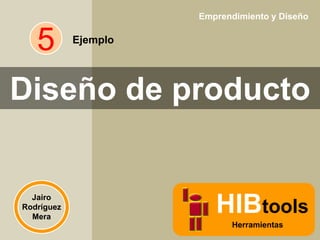 Emprendimiento y Diseño

5

Ejemplo

Diseño de producto

Jairo
Rodríguez
Mera

HIBtools
Herramientas

 