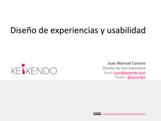 Diseño de experiencias y usabilidad


                            Juan Manuel Carraro
                       Director de User Experience
                        Email: juan@keikendo.com
                               Twitter: @carrarojm




                       Esta obra está bajo una licencia de Creative Commons
 