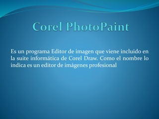 Es un programa Editor de imagen que viene incluido en
la suite informática de Corel Draw. Como el nombre lo
indica es un editor de imágenes profesional
 