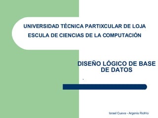 DISEÑO LÓGICO DE BASE DE DATOS . UNIVERSIDAD TÉCNICA PARTIXCULAR DE LOJA ESCULA DE CIENCIAS DE LA COMPUTACIÓN 