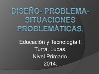 Educación y Tecnología I.
Turra, Lucas.
Nivel Primario.
2014.
 