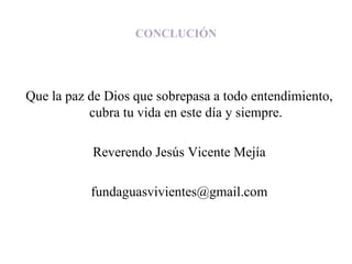 CONCLUCIÓN Que la paz de Dios que sobrepasa a todo entendimiento, cubra tu vida en este día y siempre. Reverendo Jesús Vicente Mejía [email_address] 