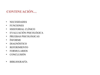 CONTINUACIÓN… NECESIDADES FUNCIONES HSISTORIAL CLÍNICO EVALUACIÓN PSICOLÓGICA PRUEBAS PSICOLÓGICAS ÍNFORME DIAGNÓSTICO REFERIMIENTO FORMULARIOS CONCLUSIÓN BIBLIOGRAFÍA 