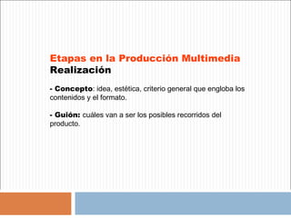 Etapas en la Producción Multimedia
Realización
- Concepto: idea, estética, criterio general que engloba los
contenidos y el formato.

- Guión: cuáles van a ser los posibles recorridos del
producto.
 