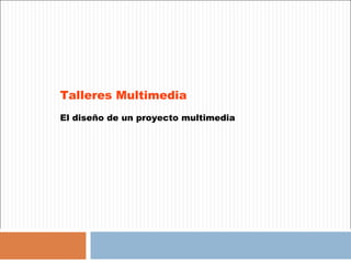 Talleres Multimedia
El diseño de un proyecto multimedia
 