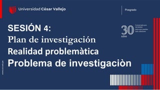 SESIÓN 4:
Plan de investigación
Realidad problemàtica
Problema de investigaciòn
Posgrado
 