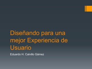Diseñando para una
mejor Experiencia de
Usuario
Eduardo H. Calvillo Gámez
 