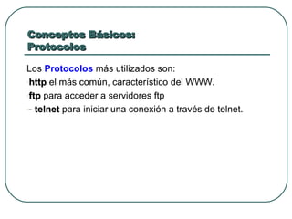 Conceptos Básicos:  Protocolos Los  Protocolos  más utilizados son: http  el más común, característico del WWW.  ftp  para acceder a servidores ftp  -  telnet  para iniciar una conexión a través de telnet.  