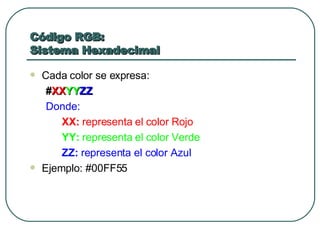 Código RGB:  Sistema Hexadecimal Cada color se expresa: # XX YY ZZ Donde: XX:  representa el color Rojo YY:  representa el color Verde ZZ:  representa el color Azul Ejemplo: #00FF55 