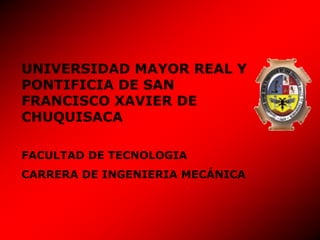 UNIVERSIDAD MAYOR REAL Y
PONTIFICIA DE SAN
FRANCISCO XAVIER DE
CHUQUISACA

FACULTAD DE TECNOLOGIA
CARRERA DE INGENIERIA MECÁNICA
 
