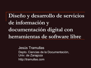 Diseño y desarrollo de servicios de información y documentación digital con herramientas de software libre   Jesús Tramullas Depto. Ciencias de la Documentación, Univ. de Zaragoza http://tramullas.com 