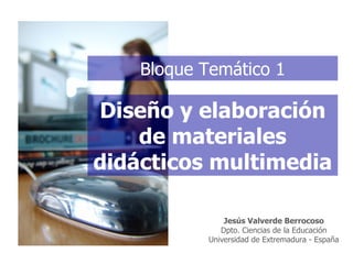 Diseño y elaboración de materiales didácticos multimedia Bloque Temático 1 Jes ús Valverde Berrocoso Dpto. Ciencias de la Educación Universidad de Extremadura - España 