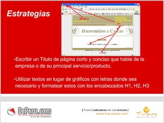 Escribir un Titulo de página corto y conciso que hable de la  empresa o de su principal servicio/producto. Utilizar textos en lugar de gráficos con letras donde sea  necesario y formatear estos con los encabezados H1, H2, H3 Estrategias 