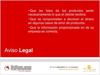 Que las fotos de los productos serán necesariamente lo que el cliente recibirá. Que se comprometen a devolver el dinero en algunos casos de error de productos. Que la información proporcionada en de su empresa es correcta. Aviso  Legal 