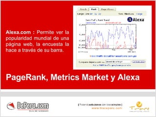 PageRank, Metrics Market y Alexa Alexa.com :  Permite ver la popularidad mundial de una página web, la encuesta la hace a través de su barra. 