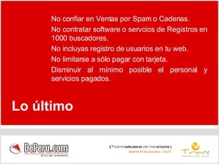No confiar en Ventas por Spam o Cadenas. No contratar software o servcios de Registros en 1000 buscadores. No incluyas registro de usuarios en tu web. No limitarse a sólo pagar con tarjeta. Disminuir al mínimo posible el personal y servicios pagados. Lo último 