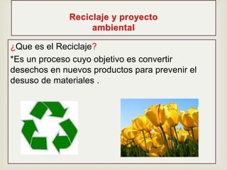 ¿Que es el Reciclaje?  
*Es un proceso cuyo objetivo es convertir 
desechos en nuevos productos para prevenir el 
desuso de materiales . 
 