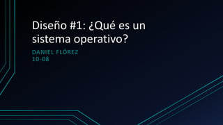 Diseño #1: ¿Qué es un
sistema operativo?
DANIEL FLÓREZ
10-08
 