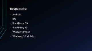 Respuestas:
‐ Android
‐ iOS
‐ BlackBerry OS
‐ BlackBerry 10
‐ Windows Phone
‐ Windows 10 Mobile.
 