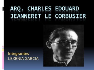 ARQ. CHARLES EDOUARD
JEANNERET LE CORBUSIER




Integrantes
LEXENIA GARCIA
 