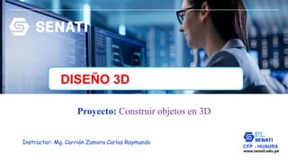 www.senati.edu.pe
Proyecto: Construir objetos en 3D
Instructor: Mg. Carrión Zamora Carlos Raymundo
CFP - HUAURA
DISEÑO 3D
 