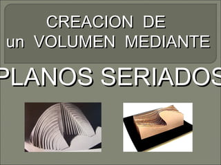CREACION DECREACION DE
un VOLUMEN MEDIANTEun VOLUMEN MEDIANTE
PLANOS SERIADOSPLANOS SERIADOS
 