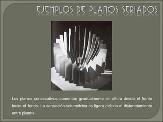Los planos consecutivos aumentan gradualmente en altura desde el frente
hacia el fondo. La sensación volumétrica es ligera debido al distanciamiento
entre planos.
 