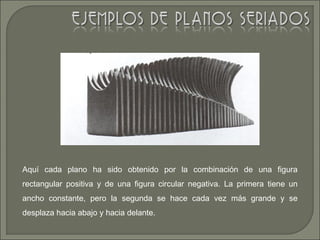Aquí cada plano ha sido obtenido por la combinación de una figura
rectangular positiva y de una figura circular negativa. La primera tiene un
ancho constante, pero la segunda se hace cada vez más grande y se
desplaza hacia abajo y hacia delante.
 