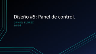 Diseño #5: Panel de control.
DANIEL FLÓREZ
10-08
 