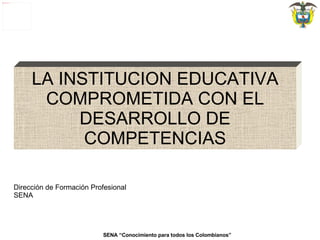LA INSTITUCION EDUCATIVA COMPROMETIDA CON EL DESARROLLO DE COMPETENCIAS SENA “Conocimiento para todos los Colombianos” Dirección de Formación Profesional SENA 