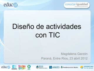 Diseño de actividades
       con TIC

                     Magdalena Garzón
        Paraná, Entre Rios, 23 abril 2012
 