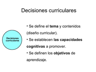 Decisiones curriculares

  • Se define el tema y contenidos
  (diseño curricular).
  • Se establecen las capacidades
  cognitivas a promover.
  • Se definen los objetivos de
  aprendizaje.
 