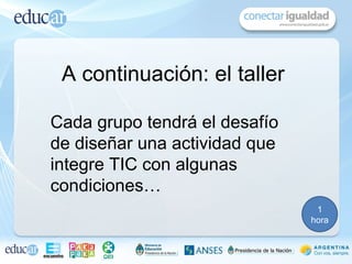 A continuación: el taller

Cada grupo tendrá el desafío
de diseñar una actividad que
integre TIC con algunas
condiciones…
                                1
                               hora
 