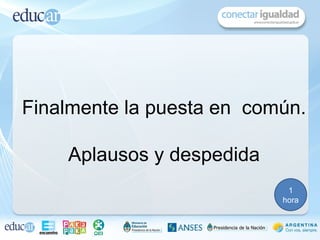 Finalmente la puesta en común.

    Aplausos y despedida
                            1
                           hora
 