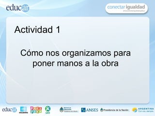 Actividad 1

 Cómo nos organizamos para
   poner manos a la obra
 