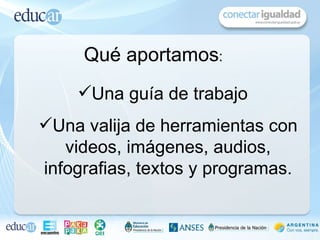 Qué aportamos:
    Una guía de trabajo
Una valija de herramientas con
   videos, imágenes, audios,
infografias, textos y programas.
 
