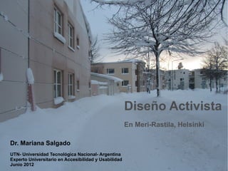 Diseño Activista
                                                      En Meri-Rastila, Helsinki

Dr. Mariana Salgado
UTN- Universidad Tecnológica Nacional- Argentina
Experto Universitario en Accesibilidad y Usabilidad
Junio 2012
 