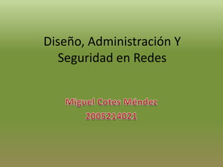 Diseño, Administración Y Seguridad en Redes Miguel Cotes Méndez 2005214021 