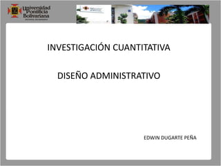 INVESTIGACIÓN CUANTITATIVA DISEÑO ADMINISTRATIVO EDWIN DUGARTE PEÑA 