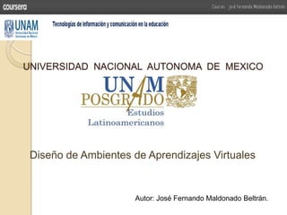 UNIVERSIDAD NACIONAL AUTONOMA DE MEXICO
Diseño de Ambientes de Aprendizajes Virtuales
Autor: José Fernando Maldonado Beltrán.
 