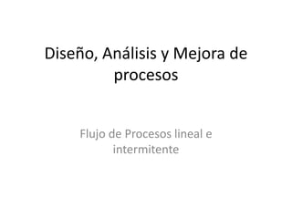 Diseño, Análisis y Mejora de
         procesos


    Flujo de Procesos lineal e
           intermitente
 