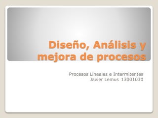 Diseño, Análisis y
mejora de procesos
Procesos Lineales e Intermitentes
Javier Lemus 13001030
 