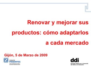 Renovar y mejorar sus productos: cómo adaptarlos a cada mercado Gijón, 5 de Marzo de 2009 