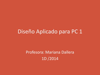 Diseño Aplicado para PC 1
Profesora: Mariana Dallera
1D /2014
 
