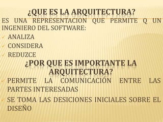 ¿QUE ES LA ARQUITECTURA?
ES UNA REPRESENTACION QUE PERMITE Q UN
INGENIERO DEL SOFTWARE:
 ANALIZA
 CONSIDERA
 REDUZCE
      ¿POR QUE ES IMPORTANTE LA
           ARQUITECTURA?
 PERMITE LA COMUNICACIÓN ENTRE LAS
  PARTES INTERESADAS
 SE TOMA LAS DESICIONES INICIALES SOBRE EL
  DISEÑO
 