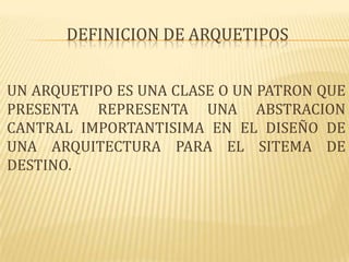 DEFINICION DE ARQUETIPOS


UN ARQUETIPO ES UNA CLASE O UN PATRON QUE
PRESENTA REPRESENTA UNA ABSTRACION
CANTRAL IMPORTANTISIMA EN EL DISEÑO DE
UNA ARQUITECTURA PARA EL SITEMA DE
DESTINO.
 